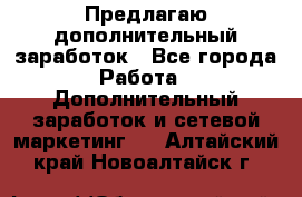 Предлагаю дополнительный заработок - Все города Работа » Дополнительный заработок и сетевой маркетинг   . Алтайский край,Новоалтайск г.